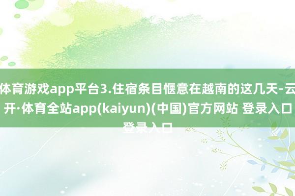 体育游戏app平台3.住宿条目惬意在越南的这几天-云开·体育全站app(kaiyun)(中国)官方网站 登录入口