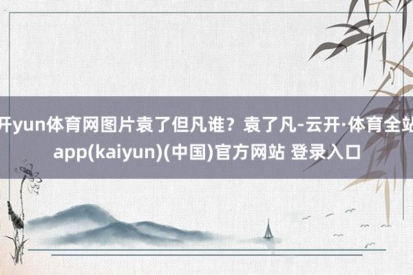 开yun体育网图片袁了但凡谁？袁了凡-云开·体育全站app(kaiyun)(中国)官方网站 登录入口