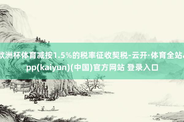 欧洲杯体育减按1.5%的税率征收契税-云开·体育全站app(kaiyun)(中国)官方网站 登录入口