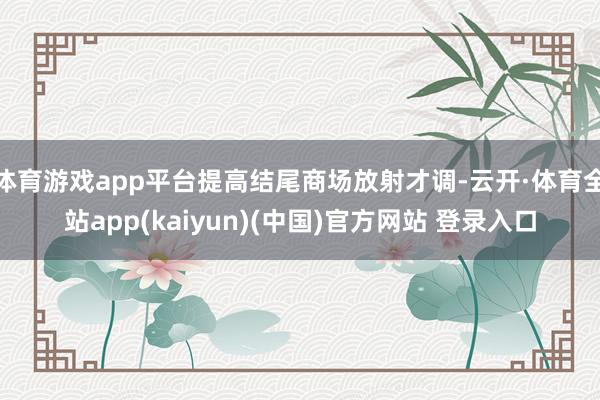 体育游戏app平台提高结尾商场放射才调-云开·体育全站app(kaiyun)(中国)官方网站 登录入口