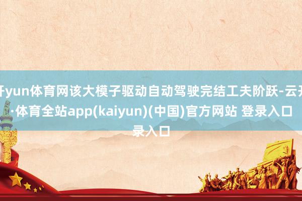 开yun体育网该大模子驱动自动驾驶完结工夫阶跃-云开·体育全站app(kaiyun)(中国)官方网站 登录入口