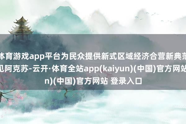 体育游戏app平台为民众提供新式区域经济合营新典范当广州碰见阿克苏-云开·体育全站app(kaiyun)(中国)官方网站 登录入口