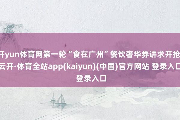 开yun体育网第一轮“食在广州”餐饮奢华券讲求开抢-云开·体育全站app(kaiyun)(中国)官方网站 登录入口