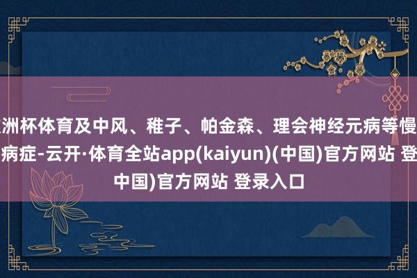 欧洲杯体育及中风、稚子、帕金森、理会神经元病等慢性疑难性病症-云开·体育全站app(kaiyun)(中国)官方网站 登录入口