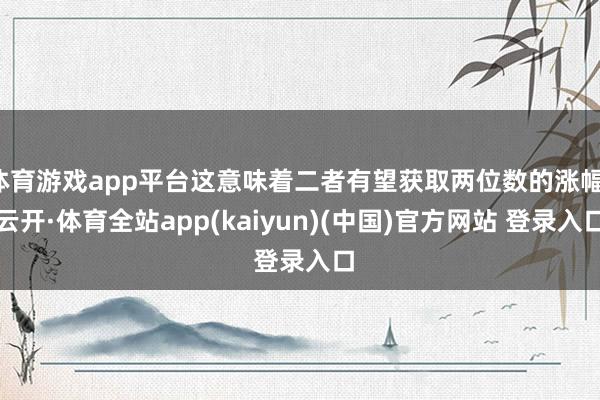 体育游戏app平台这意味着二者有望获取两位数的涨幅-云开·体育全站app(kaiyun)(中国)官方网站 登录入口