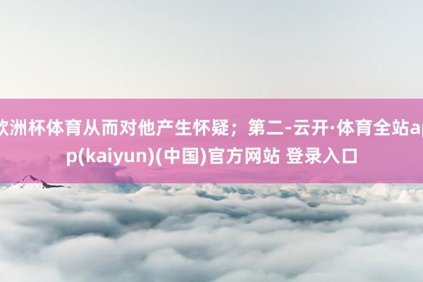 欧洲杯体育从而对他产生怀疑；第二-云开·体育全站app(kaiyun)(中国)官方网站 登录入口