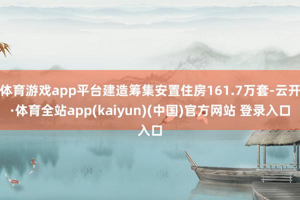 体育游戏app平台建造筹集安置住房161.7万套-云开·体育全站app(kaiyun)(中国)官方网站 登录入口