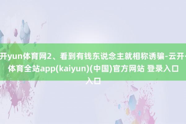 开yun体育网2、看到有钱东说念主就相称诱骗-云开·体育全站app(kaiyun)(中国)官方网站 登录入口