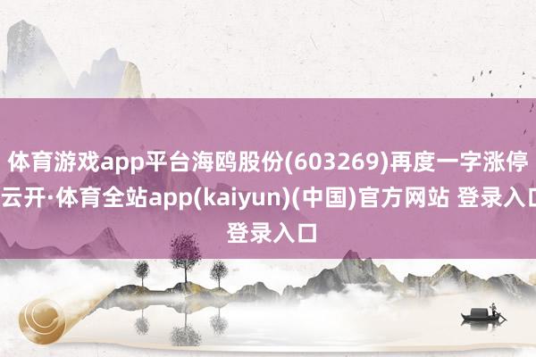 体育游戏app平台海鸥股份(603269)再度一字涨停-云开·体育全站app(kaiyun)(中国)官方网站 登录入口