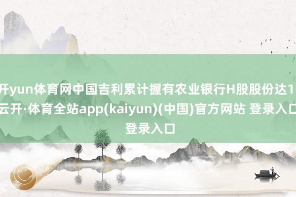 开yun体育网中国吉利累计握有农业银行H股股份达1-云开·体育全站app(kaiyun)(中国)官方网站 登录入口