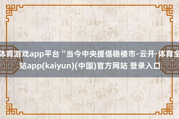 体育游戏app平台“当今中央提倡稳楼市-云开·体育全站app(kaiyun)(中国)官方网站 登录入口