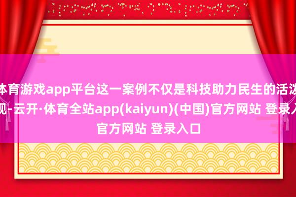 体育游戏app平台这一案例不仅是科技助力民生的活泼体现-云开·体育全站app(kaiyun)(中国)官方网站 登录入口