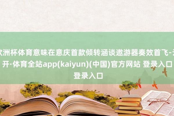 欧洲杯体育意味在意庆首款倾转涵谈遨游器奏效首飞-云开·体育全站app(kaiyun)(中国)官方网站 登录入口