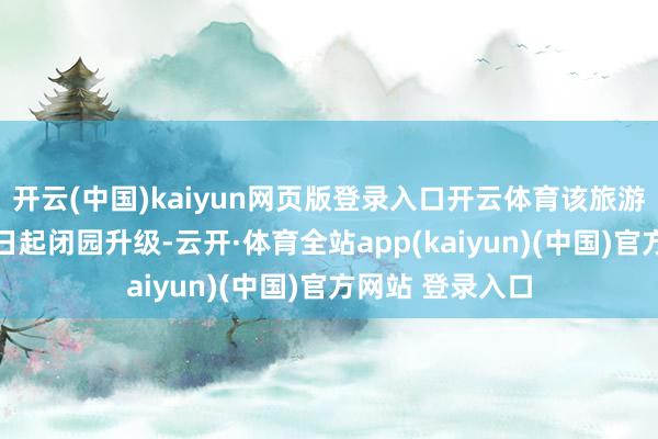 开云(中国)kaiyun网页版登录入口开云体育该旅游区晓谕从2月9日起闭园升级-云开·体育全站app(kaiyun)(中国)官方网站 登录入口