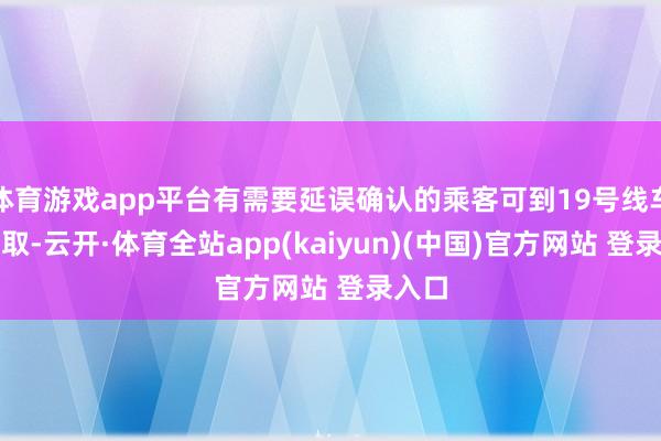 体育游戏app平台有需要延误确认的乘客可到19号线车站领取-云开·体育全站app(kaiyun)(中国)官方网站 登录入口