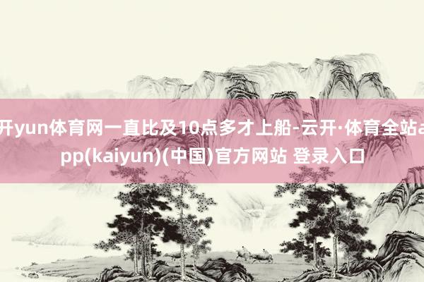 开yun体育网一直比及10点多才上船-云开·体育全站app(kaiyun)(中国)官方网站 登录入口