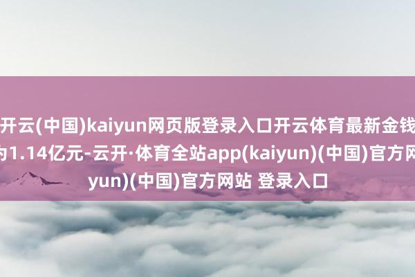 开云(中国)kaiyun网页版登录入口开云体育最新金钱净值缠绵值为1.14亿元-云开·体育全站app(kaiyun)(中国)官方网站 登录入口