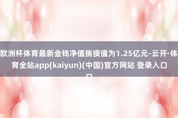 欧洲杯体育最新金钱净值揣摸值为1.25亿元-云开·体育全站app(kaiyun)(中国)官方网站 登录入口