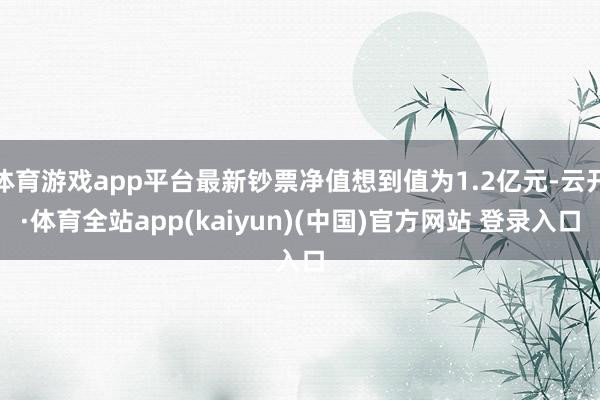 体育游戏app平台最新钞票净值想到值为1.2亿元-云开·体育全站app(kaiyun)(中国)官方网站 登录入口