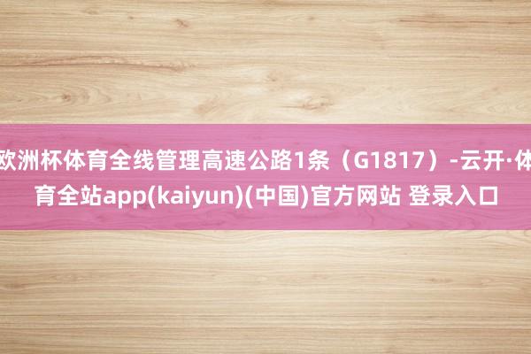 欧洲杯体育全线管理高速公路1条（G1817）-云开·体育全站app(kaiyun)(中国)官方网站 登录入口