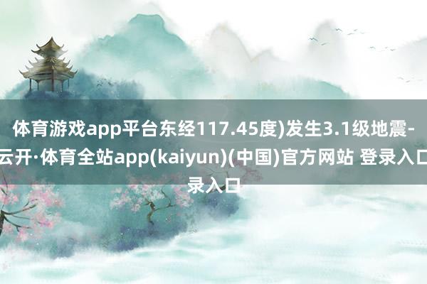 体育游戏app平台东经117.45度)发生3.1级地震-云开·体育全站app(kaiyun)(中国)官方网站 登录入口