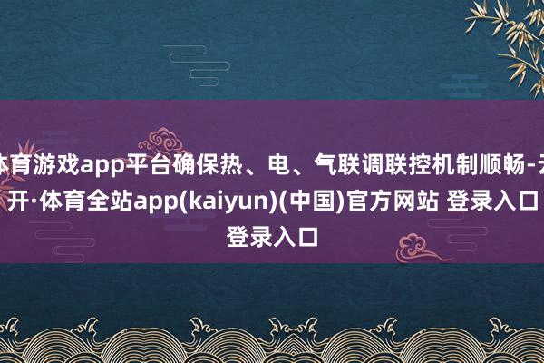 体育游戏app平台确保热、电、气联调联控机制顺畅-云开·体育全站app(kaiyun)(中国)官方网站 登录入口