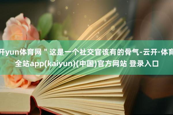 开yun体育网＂这是一个社交官该有的骨气-云开·体育全站app(kaiyun)(中国)官方网站 登录入口