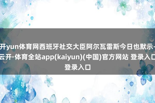 开yun体育网　　西班牙社交大臣阿尔瓦雷斯今日也默示-云开·体育全站app(kaiyun)(中国)官方网站 登录入口