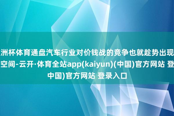 欧洲杯体育通盘汽车行业对价钱战的竞争也就趁势出现了退换的空间-云开·体育全站app(kaiyun)(中国)官方网站 登录入口