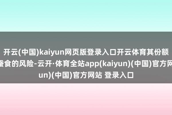 开云(中国)kaiyun网页版登录入口开云体育其份额有被进一步蚕食的风险-云开·体育全站app(kaiyun)(中国)官方网站 登录入口