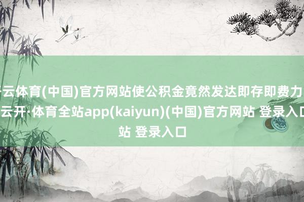 开云体育(中国)官方网站使公积金竟然发达即存即费力能-云开·体育全站app(kaiyun)(中国)官方网站 登录入口