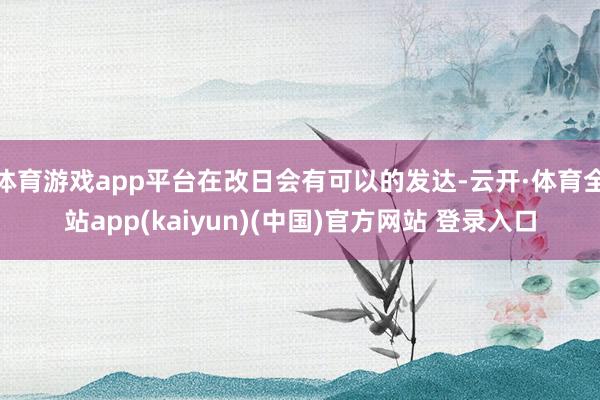 体育游戏app平台在改日会有可以的发达-云开·体育全站app(kaiyun)(中国)官方网站 登录入口