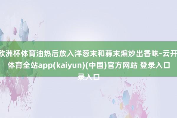 欧洲杯体育油热后放入洋葱末和蒜末煸炒出香味-云开·体育全站app(kaiyun)(中国)官方网站 登录入口