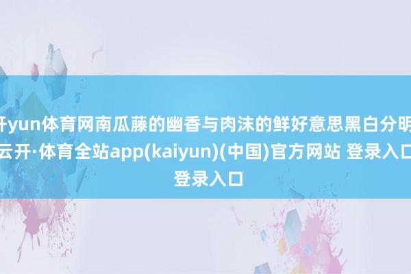 开yun体育网南瓜藤的幽香与肉沫的鲜好意思黑白分明-云开·体育全站app(kaiyun)(中国)官方网站 登录入口