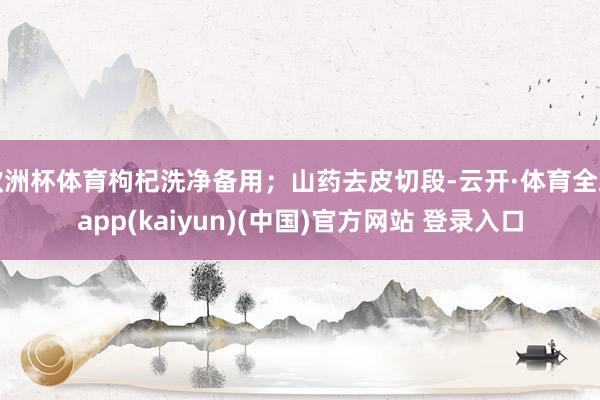 欧洲杯体育枸杞洗净备用；山药去皮切段-云开·体育全站app(kaiyun)(中国)官方网站 登录入口
