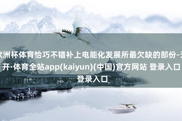 欧洲杯体育恰巧不错补上电能化发展所最欠缺的部份-云开·体育全站app(kaiyun)(中国)官方网站 登录入口