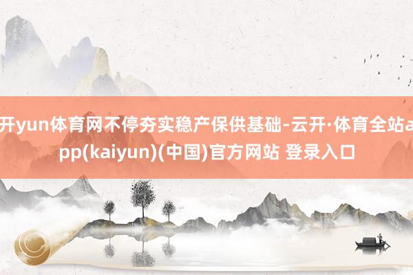 开yun体育网不停夯实稳产保供基础-云开·体育全站app(kaiyun)(中国)官方网站 登录入口