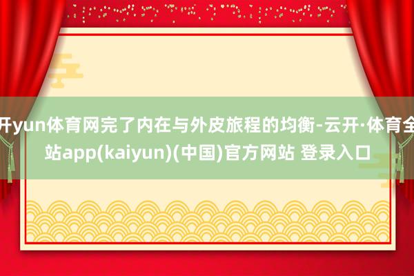 开yun体育网完了内在与外皮旅程的均衡-云开·体育全站app(kaiyun)(中国)官方网站 登录入口