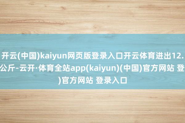 开云(中国)kaiyun网页版登录入口开云体育进出12.00元/公斤-云开·体育全站app(kaiyun)(中国)官方网站 登录入口