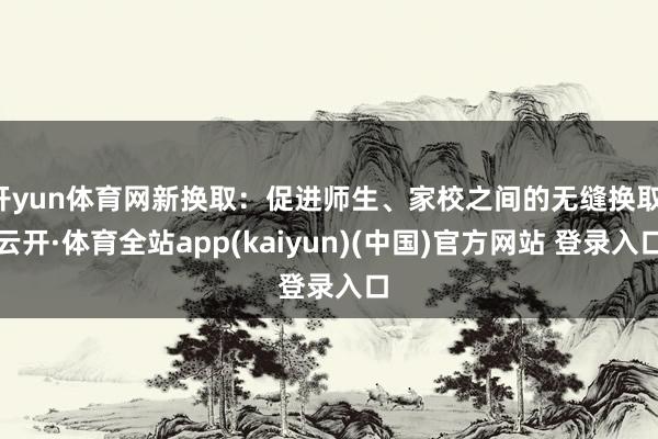 开yun体育网新换取：促进师生、家校之间的无缝换取-云开·体育全站app(kaiyun)(中国)官方网站 登录入口
