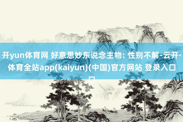 开yun体育网 好意思妙东说念主物: 性别不解-云开·体育全站app(kaiyun)(中国)官方网站 登录入口
