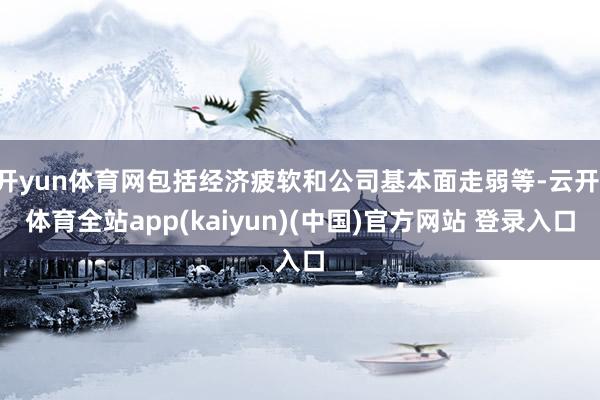 开yun体育网包括经济疲软和公司基本面走弱等-云开·体育全站app(kaiyun)(中国)官方网站 登录入口