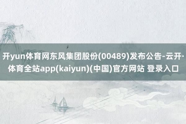 开yun体育网东风集团股份(00489)发布公告-云开·体育全站app(kaiyun)(中国)官方网站 登录入口