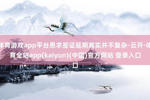 体育游戏app平台恳求签证延期其实并不复杂-云开·体育全站app(kaiyun)(中国)官方网站 登录入口