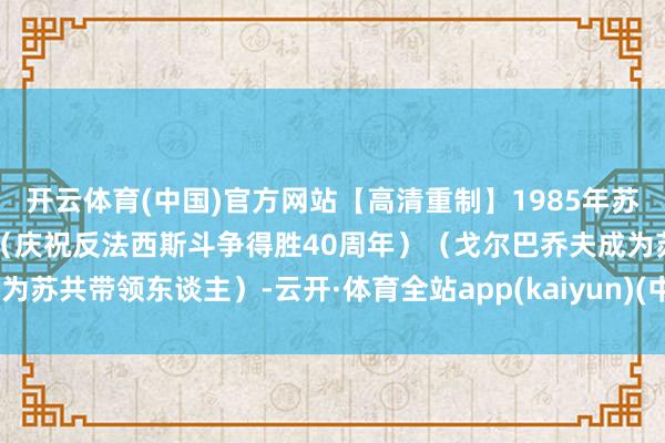 开云体育(中国)官方网站【高清重制】1985年苏联莫斯科得胜日红场校阅（庆祝反法西斯斗争得胜40周年）（戈尔巴乔夫成为苏共带领东谈主）-云开·体育全站app(kaiyun)(中国)官方网站 登录入口