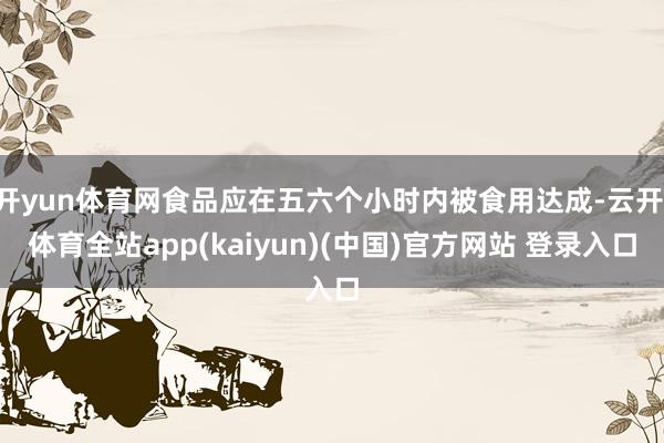 开yun体育网食品应在五六个小时内被食用达成-云开·体育全站app(kaiyun)(中国)官方网站 登录入口