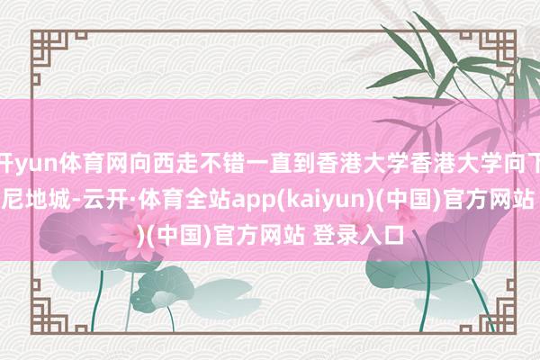 开yun体育网向西走不错一直到香港大学香港大学向下走去到坚尼地城-云开·体育全站app(kaiyun)(中国)官方网站 登录入口