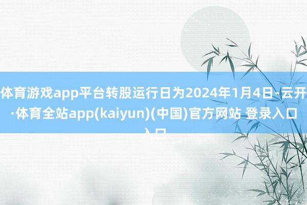 体育游戏app平台转股运行日为2024年1月4日-云开·体育全站app(kaiyun)(中国)官方网站 登录入口