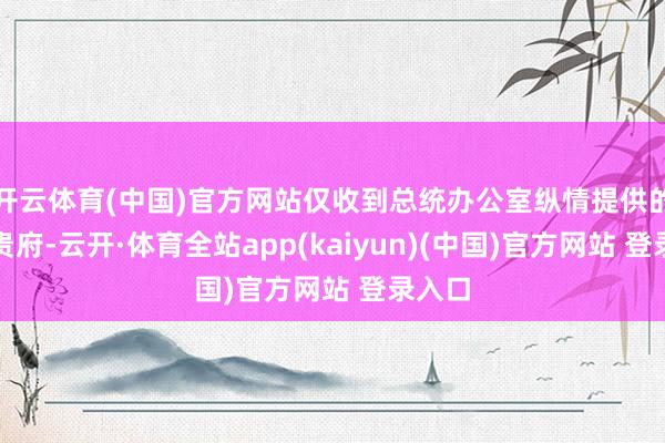 开云体育(中国)官方网站仅收到总统办公室纵情提供的小数贵府-云开·体育全站app(kaiyun)(中国)官方网站 登录入口