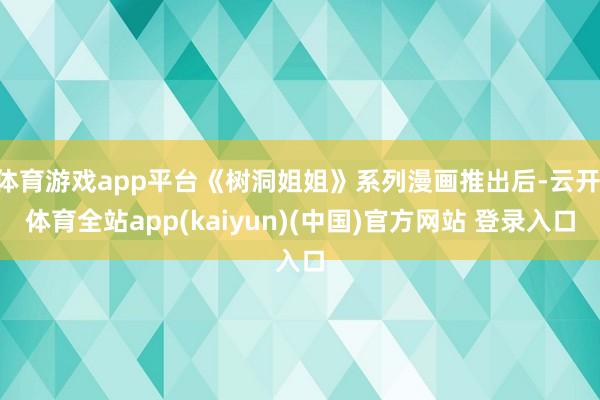 体育游戏app平台《树洞姐姐》系列漫画推出后-云开·体育全站app(kaiyun)(中国)官方网站 登录入口